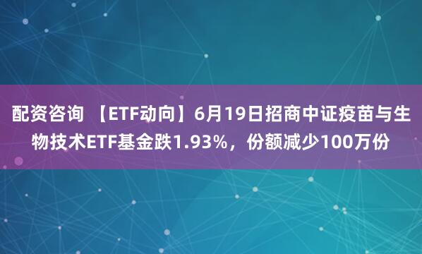 配资咨询 【ETF动向】6月19日招商中证疫苗与生物技术ETF基金跌1.93%，份额减少100万份