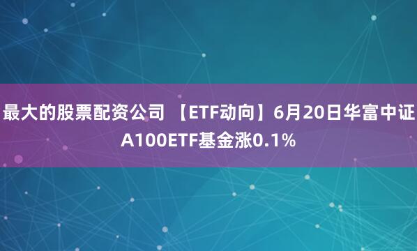 最大的股票配资公司 【ETF动向】6月20日华富中证A100ETF基金涨0.1%