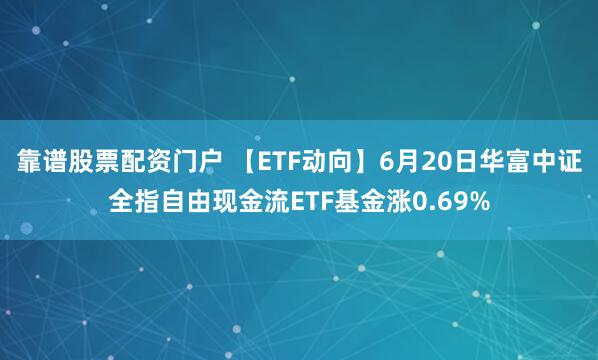 靠谱股票配资门户 【ETF动向】6月20日华富中证全指自由现金流ETF基金涨0.69%