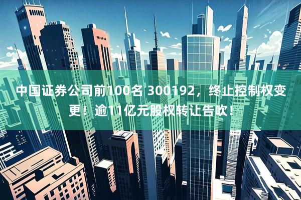 中国证券公司前100名 300192，终止控制权变更！逾11亿元股权转让告吹！