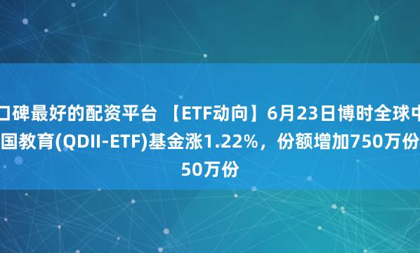 口碑最好的配资平台 【ETF动向】6月23日博时全球中国教育(QDII-ETF)基金涨1.22%，份额增加750万份
