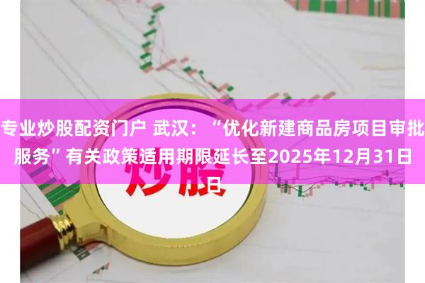 专业炒股配资门户 武汉：“优化新建商品房项目审批服务”有关政策适用期限延长至2025年12月31日