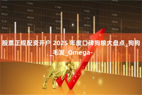 股票正规配资开户 2025 年度口碑狗粮大盘点_狗狗_毛发_Omega-