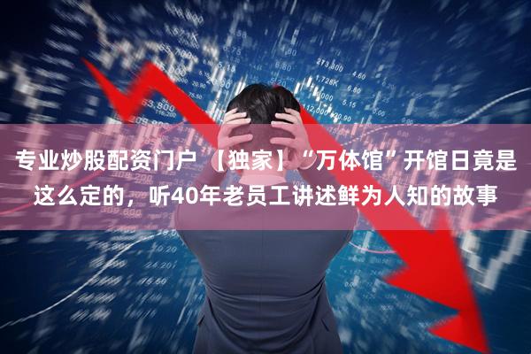 专业炒股配资门户 【独家】“万体馆”开馆日竟是这么定的，听40年老员工讲述鲜为人知的故事