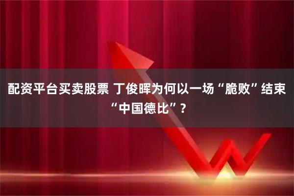 配资平台买卖股票 丁俊晖为何以一场“脆败”结束“中国德比”？
