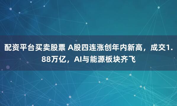 配资平台买卖股票 A股四连涨创年内新高，成交1.88万亿，AI与能源板块齐飞