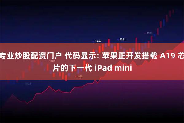 专业炒股配资门户 代码显示: 苹果正开发搭载 A19 芯片的下一代 iPad mini