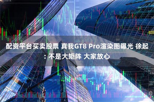 配资平台买卖股票 真我GT8 Pro渲染图曝光 徐起: 不是大矩阵 大家放心