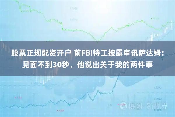 股票正规配资开户 前FBI特工披露审讯萨达姆：见面不到30秒，他说出关于我的两件事