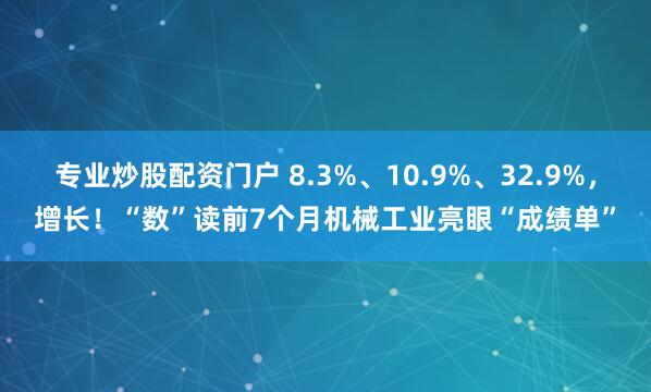专业炒股配资门户 8.3%、10.9%、32.9%，增长！“数”读前7个月机械工业亮眼“成绩单”