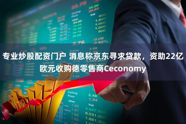 专业炒股配资门户 消息称京东寻求贷款，资助22亿欧元收购德零售商Ceconomy