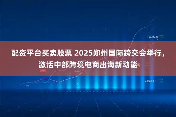 配资平台买卖股票 2025郑州国际跨交会举行，激活中部跨境电商出海新动能