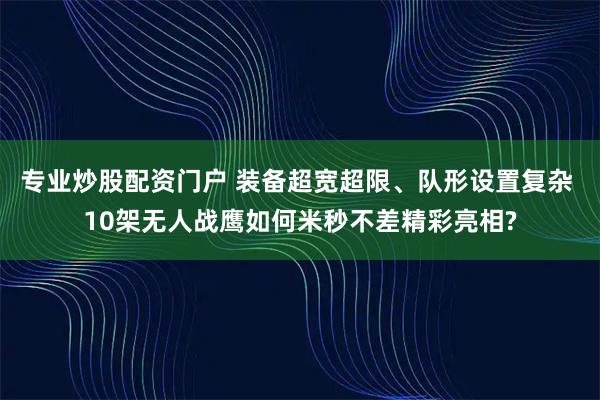 专业炒股配资门户 装备超宽超限、队形设置复杂 10架无人战鹰如何米秒不差精彩亮相?