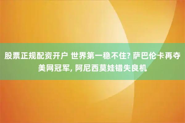 股票正规配资开户 世界第一稳不住? 萨巴伦卡再夺美网冠军, 阿尼西莫娃错失良机