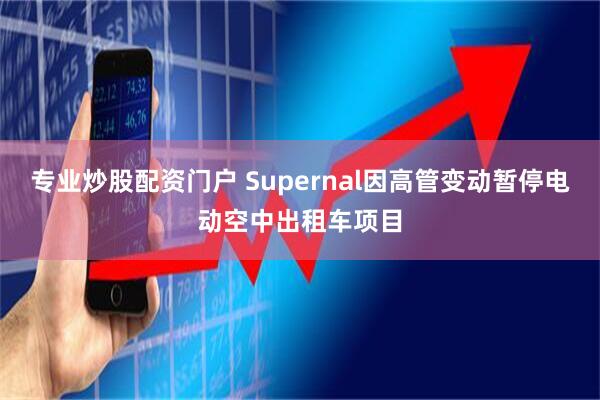 专业炒股配资门户 Supernal因高管变动暂停电动空中出租车项目
