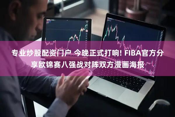 专业炒股配资门户 今晚正式打响! FIBA官方分享欧锦赛八强战对阵双方漫画海报