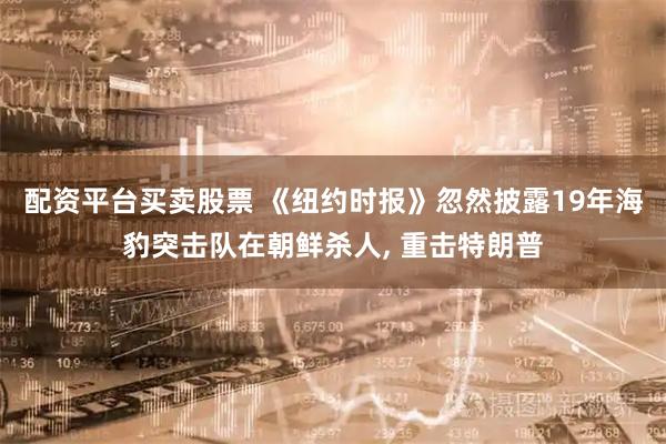 配资平台买卖股票 《纽约时报》忽然披露19年海豹突击队在朝鲜杀人, 重击特朗普