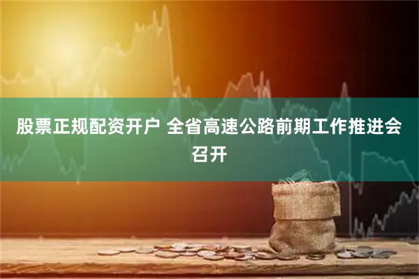 股票正规配资开户 全省高速公路前期工作推进会召开