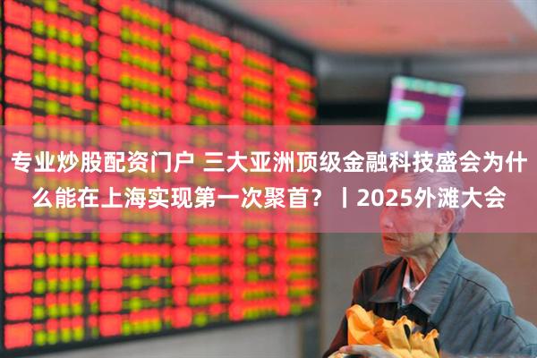 专业炒股配资门户 三大亚洲顶级金融科技盛会为什么能在上海实现第一次聚首？丨2025外滩大会