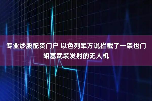 专业炒股配资门户 以色列军方说拦截了一架也门胡塞武装发射的无人机