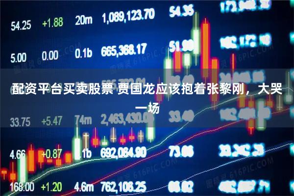 配资平台买卖股票 贾国龙应该抱着张黎刚,大哭一场