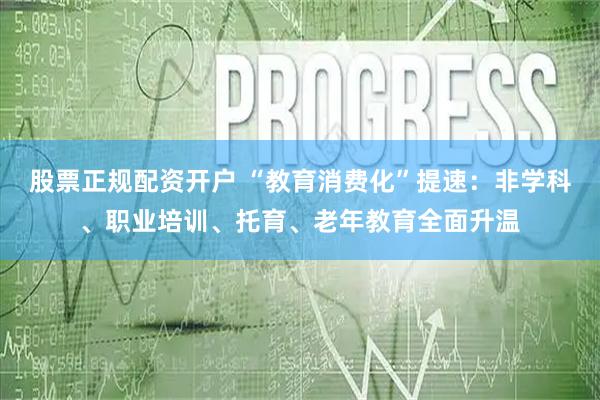 股票正规配资开户 “教育消费化”提速：非学科、职业培训、托育、老年教育全面升温