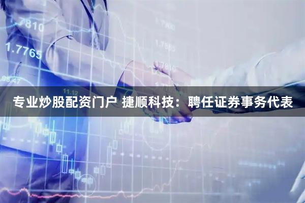专业炒股配资门户 捷顺科技：聘任证券事务代表