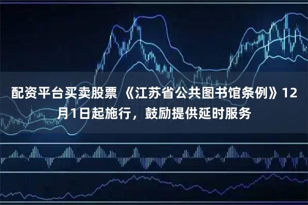 配资平台买卖股票 《江苏省公共图书馆条例》12月1日起施行，鼓励提供延时服务
