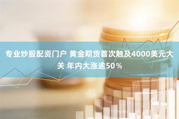 专业炒股配资门户 黄金期货首次触及4000美元大关 年内大涨逾50％
