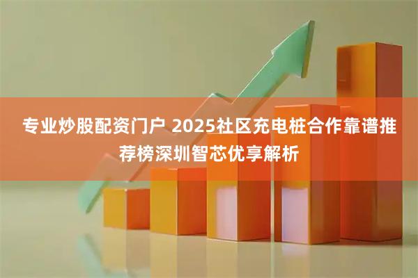 专业炒股配资门户 2025社区充电桩合作靠谱推荐榜深圳智芯优享解析
