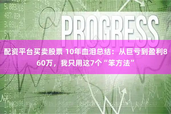 配资平台买卖股票 10年血泪总结：从巨亏到盈利860万，我只用这7个“笨方法”