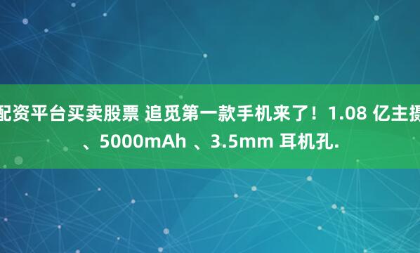 配资平台买卖股票 追觅第一款手机来了!1.08 亿主摄、5000mAh 、3.5mm 耳机孔.