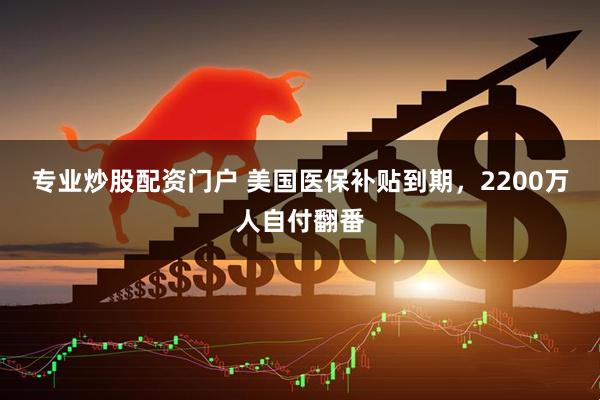 专业炒股配资门户 美国医保补贴到期，2200万人自付翻番