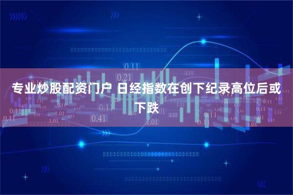 专业炒股配资门户 日经指数在创下纪录高位后或下跌