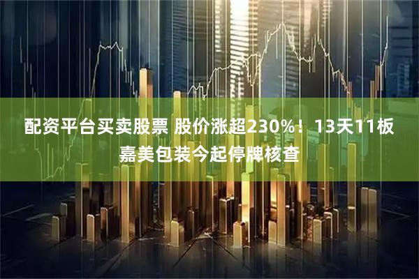 配资平台买卖股票 股价涨超230%！13天11板嘉美包装今起停牌核查