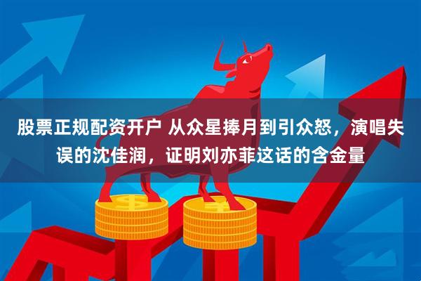 股票正规配资开户 从众星捧月到引众怒，演唱失误的沈佳润，证明刘亦菲这话的含金量