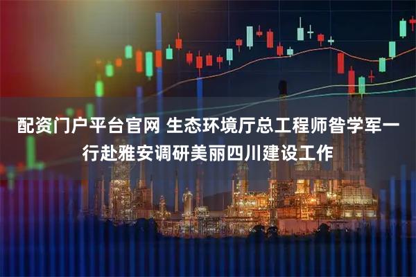 配资门户平台官网 生态环境厅总工程师昝学军一行赴雅安调研美丽四川建设工作