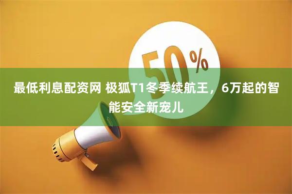 最低利息配资网 极狐T1冬季续航王，6万起的智能安全新宠儿