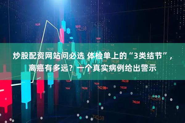 炒股配资网站问必选 体检单上的“3类结节”,离癌有多远?一个真实病例给出警示