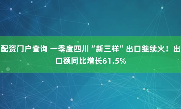 配资门户查询 一季度四川“新三样”出口继续火！出口额同比增长61.5%
