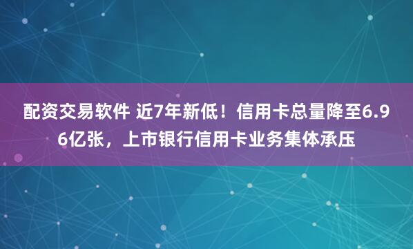 配资交易软件 近7年新低！信用卡总量降至6.96亿张，上市银行信用卡业务集体承压