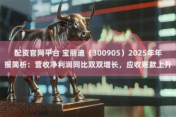 配资官网平台 宝丽迪（300905）2025年年报简析：营收净利润同比双双增长，应收账款上升